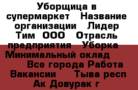 Уборщица в супермаркет › Название организации ­ Лидер Тим, ООО › Отрасль предприятия ­ Уборка › Минимальный оклад ­ 25 200 - Все города Работа » Вакансии   . Тыва респ.,Ак-Довурак г.